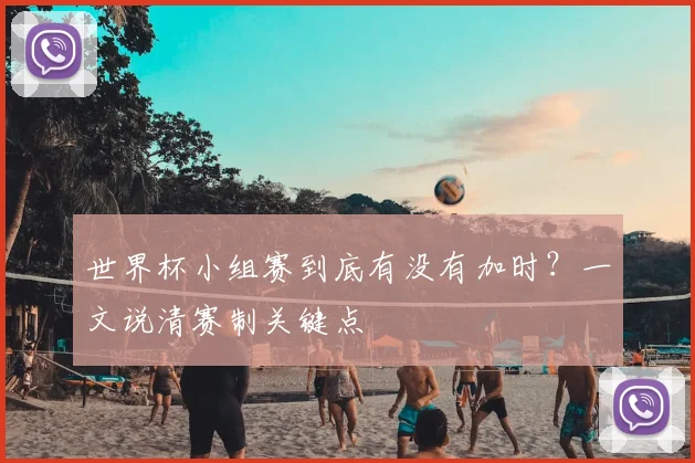 世界杯小组赛到底有没有加时?一文说清赛制关键点