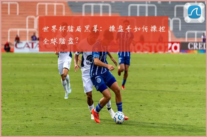 世界杯赌局黑幕:操盘手如何操控全球赌盘?