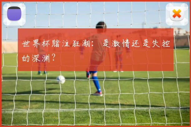 世界杯赌注狂潮:是激情还是失控的深渊?