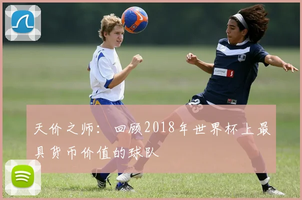 天价之师:回顾2018年世界杯上最具货币价值的球队