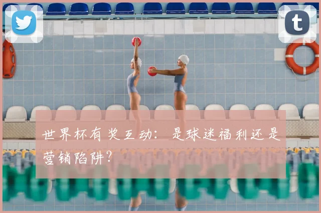 世界杯有奖互动：是球迷福利还是营销陷阱？