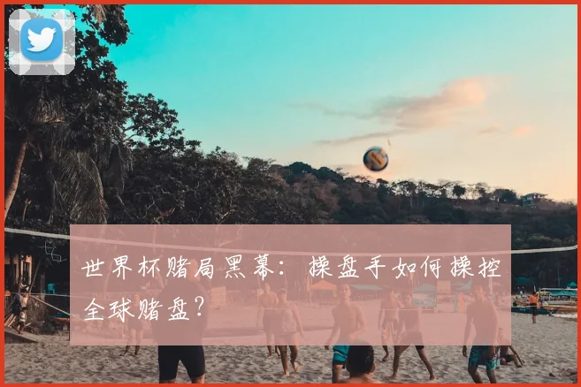 世界杯赌局黑幕:操盘手如何操控全球赌盘?
