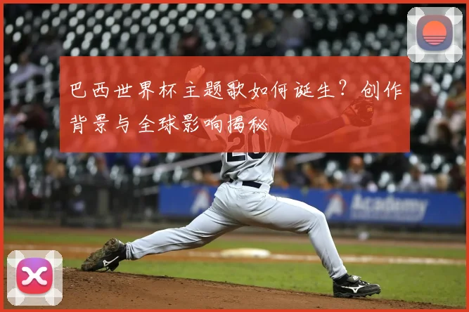 巴西世界杯主题歌如何诞生?创作背景与全球影响揭秘