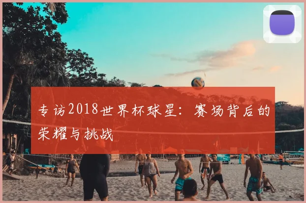 专访2018世界杯球星：赛场背后的荣耀与挑战
