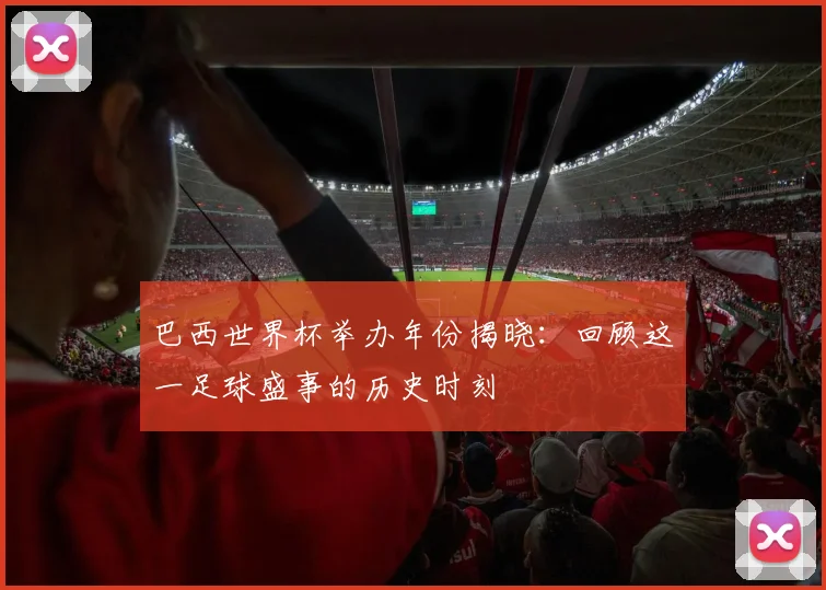 巴西世界杯举办年份揭晓:回顾这一足球盛事的历史时刻