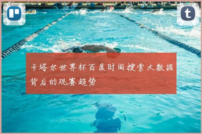 卡塔尔世界杯百度时间搜索大数据背后的观赛趋势