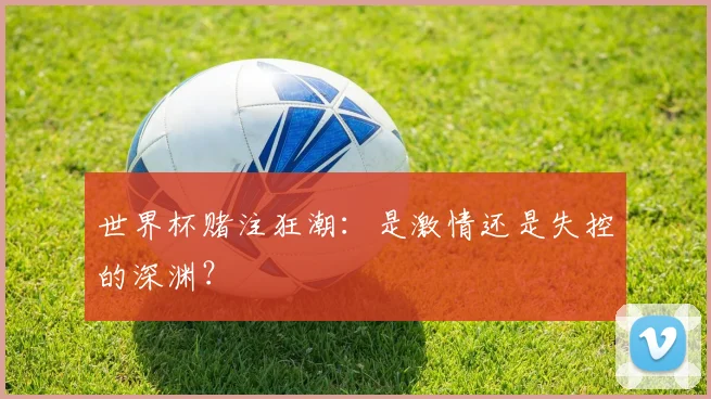 世界杯赌注狂潮:是激情还是失控的深渊?