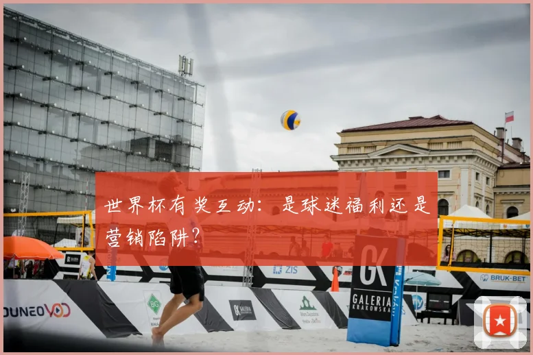 世界杯有奖互动：是球迷福利还是营销陷阱？