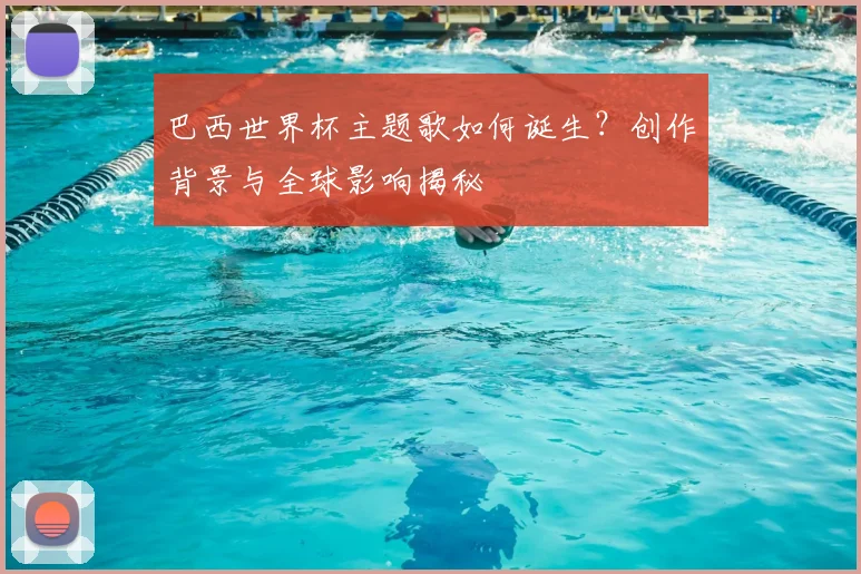 巴西世界杯主题歌如何诞生?创作背景与全球影响揭秘