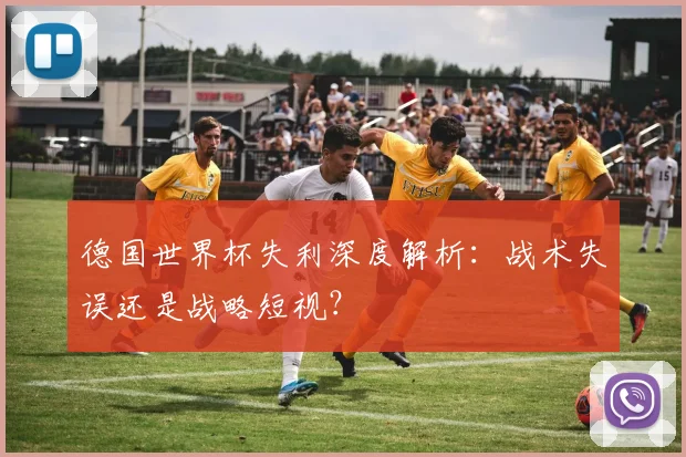 德国世界杯失利深度解析:战术失误还是战略短视?