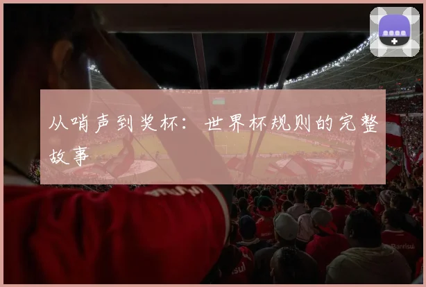从哨声到奖杯：世界杯规则的完整故事