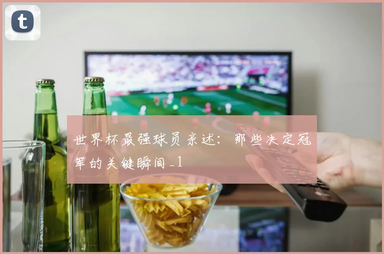 世界杯最强球员亲述：那些决定冠军的关键瞬间_1