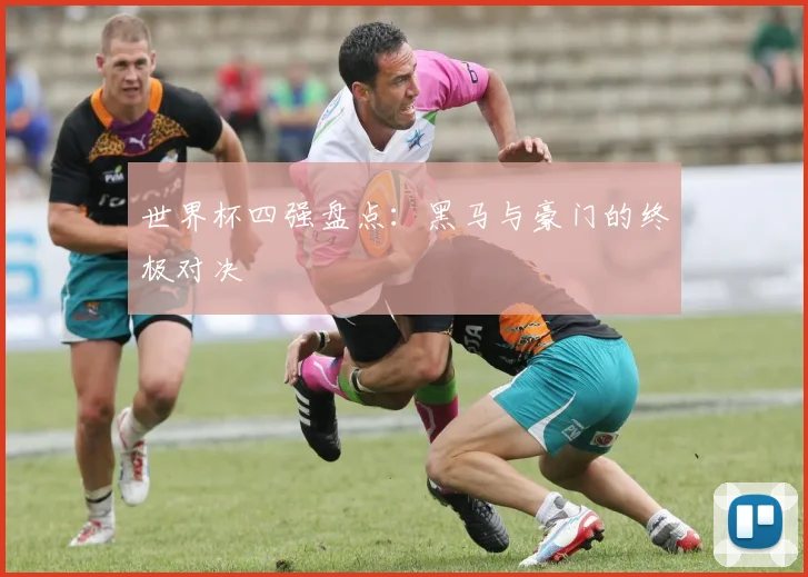 世界杯四强盘点：黑马与豪门的终极对决