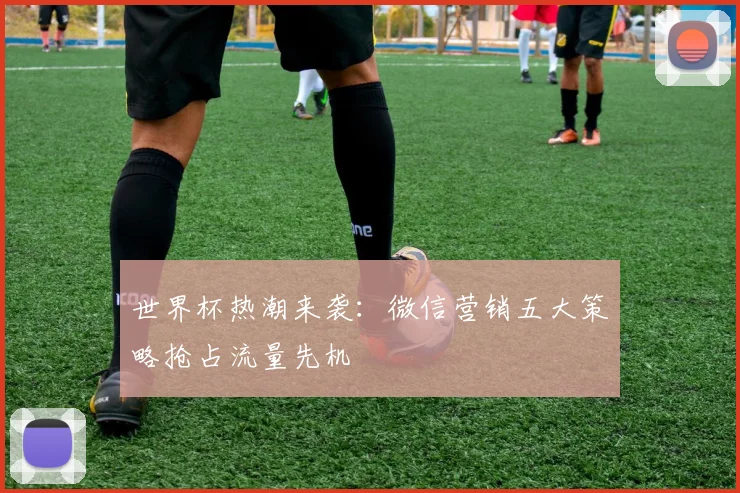 世界杯热潮来袭：微信营销五大策略抢占流量先机